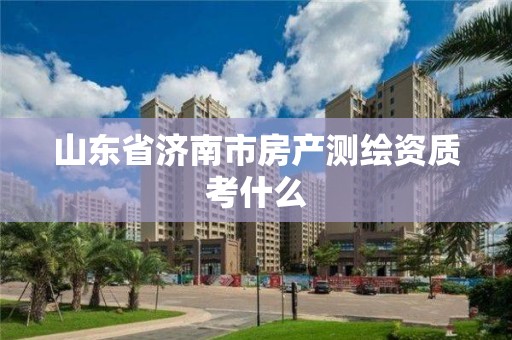 山東省濟南市房產(chǎn)測繪資質(zhì)考什么