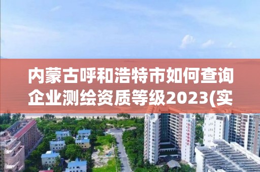 內蒙古呼和浩特市如何查詢企業測繪資質等級2023(實時/更新中)