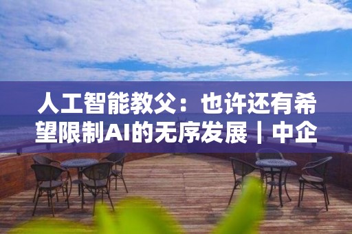 人工智能教父：也許還有希望限制AI的無序發(fā)展｜中企薦讀