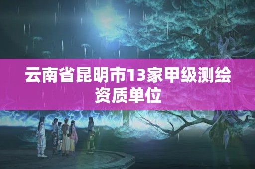 云南省昆明市13家甲級測繪資質(zhì)單位