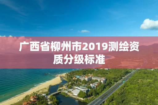 廣西省柳州市2019測(cè)繪資質(zhì)分級(jí)標(biāo)準(zhǔn)