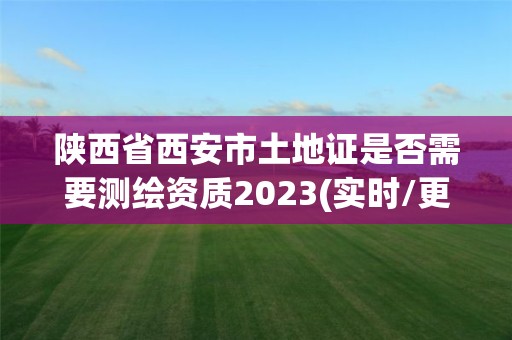 陜西省西安市土地證是否需要測繪資質(zhì)2023(實(shí)時(shí)/更新中)