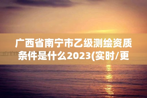 廣西省南寧市乙級測繪資質(zhì)條件是什么2023(實時/更新中)