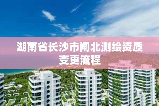 湖南省長沙市閘北測繪資質變更流程