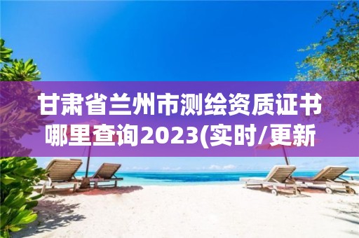 甘肅省蘭州市測繪資質(zhì)證書哪里查詢2023(實(shí)時(shí)/更新中)