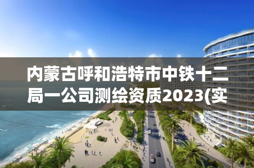 內蒙古呼和浩特市中鐵十二局一公司測繪資質2023(實時/更新中)