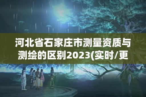 河北省石家莊市測量資質與測繪的區別2023(實時/更新中)