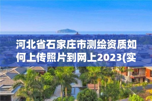 河北省石家莊市測繪資質如何上傳照片到網上2023(實時/更新中)