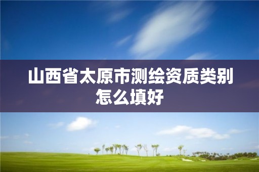 山西省太原市測繪資質類別怎么填好