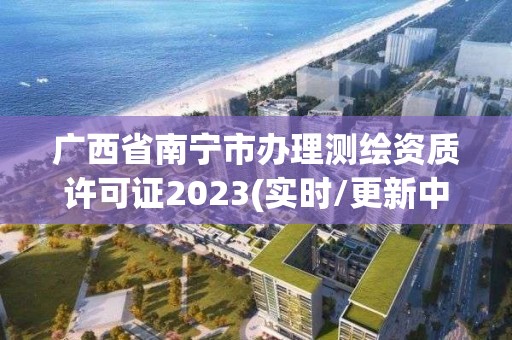 廣西省南寧市辦理測繪資質許可證2023(實時/更新中)