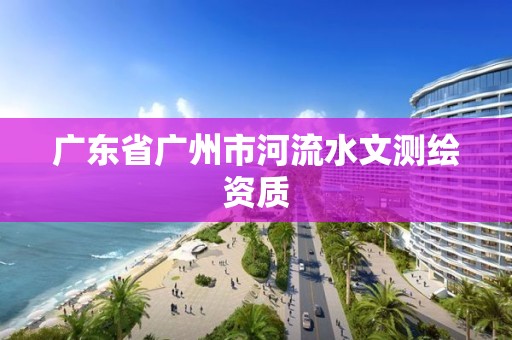 廣東省廣州市河流水文測(cè)繪資質(zhì)