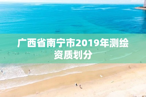 廣西省南寧市2019年測繪資質劃分