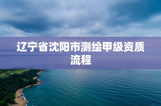 遼寧省沈陽市測繪甲級資質(zhì)流程