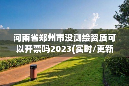 河南省鄭州市沒測繪資質可以開票嗎2023(實時/更新中)