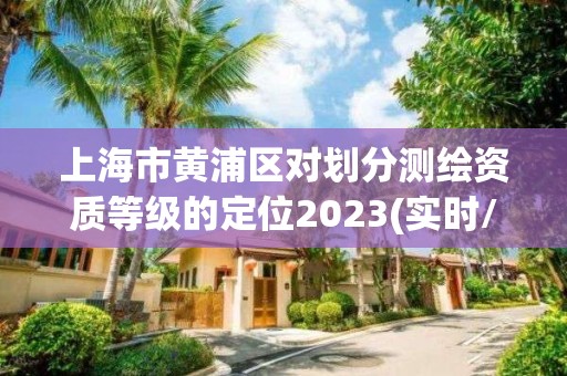 上海市黃浦區對劃分測繪資質等級的定位2023(實時/更新中)