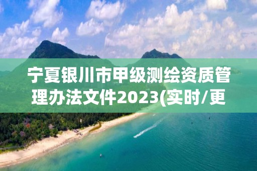 寧夏銀川市甲級測繪資質管理辦法文件2023(實時/更新中)