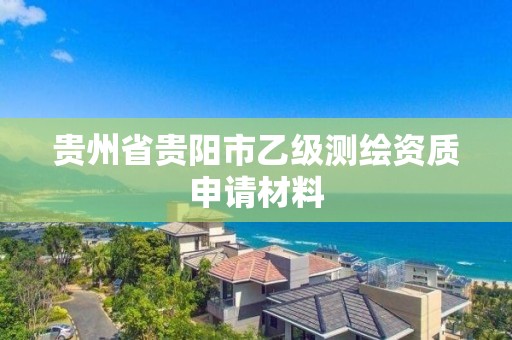 貴州省貴陽市乙級測繪資質申請材料