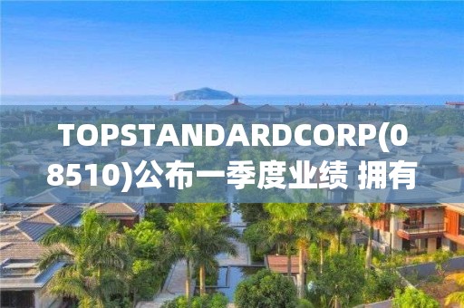 TOPSTANDARDCORP(08510)公布一季度業(yè)績 擁有人應占期內(nèi)溢利1169.9萬港元 同比扭虧為盈