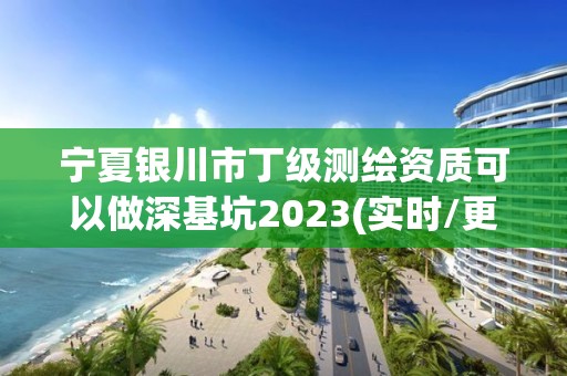 寧夏銀川市丁級測繪資質(zhì)可以做深基坑2023(實時/更新中)