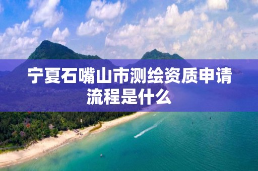 寧夏石嘴山市測繪資質申請流程是什么