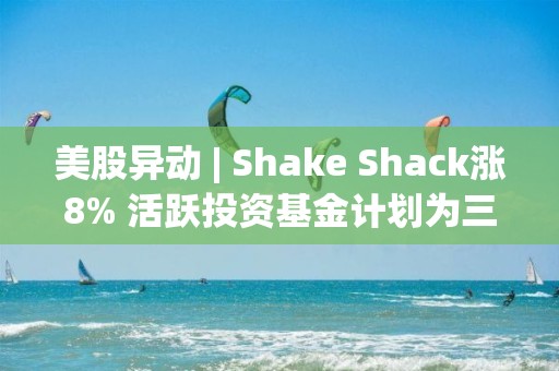 美股異動 | Shake Shack漲8% 活躍投資基金計劃為三個董事會席位進行委托書爭奪