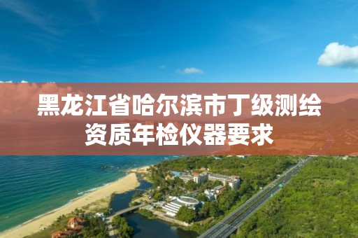 黑龍江省哈爾濱市丁級測繪資質年檢儀器要求