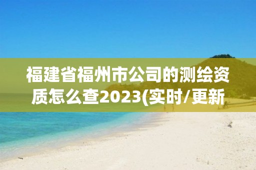 福建省福州市公司的測(cè)繪資質(zhì)怎么查2023(實(shí)時(shí)/更新中)