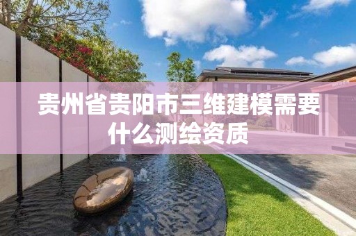 貴州省貴陽市三維建模需要什么測繪資質