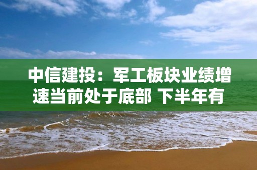 中信建投：軍工板塊業績增速當前處于底部 下半年有望回升