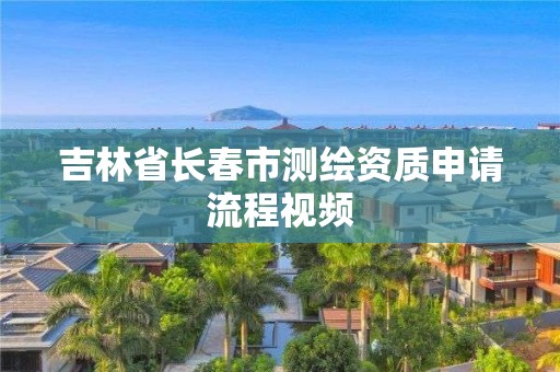 吉林省長春市測繪資質(zhì)申請流程視頻