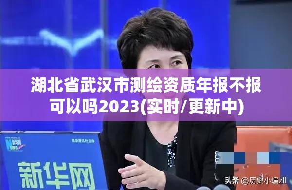 湖北省武漢市測(cè)繪資質(zhì)年報(bào)不報(bào)可以嗎2023(實(shí)時(shí)/更新中)