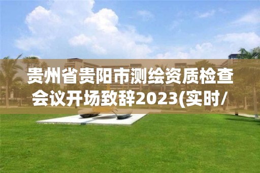 貴州省貴陽市測繪資質(zhì)檢查會議開場致辭2023(實(shí)時(shí)/更新中)