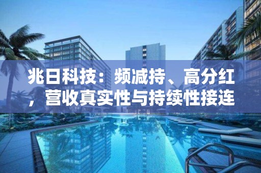 兆日科技：頻減持、高分紅，營收真實性與持續性接連被關注！