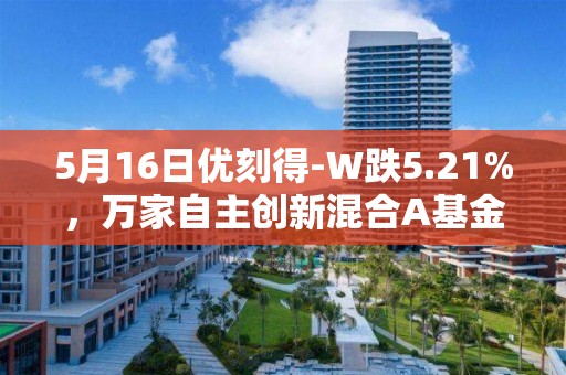 5月16日優刻得-W跌5.21%，萬家自主創新混合A基金重倉該股