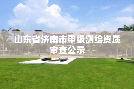 山東省濟南市甲級測繪資質(zhì)審查公示