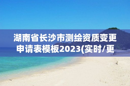 湖南省長沙市測繪資質(zhì)變更申請表模板2023(實(shí)時(shí)/更新中)