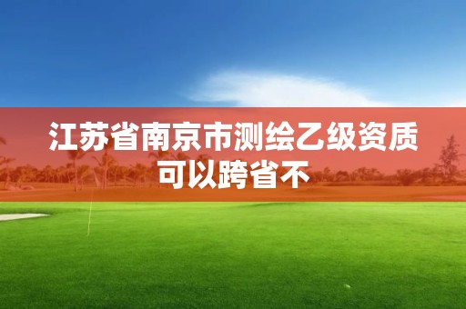 江蘇省南京市測繪乙級資質可以跨省不