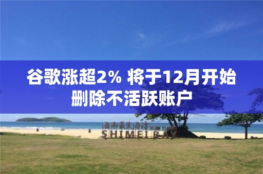 谷歌漲超2% 將于12月開(kāi)始刪除不活躍賬戶