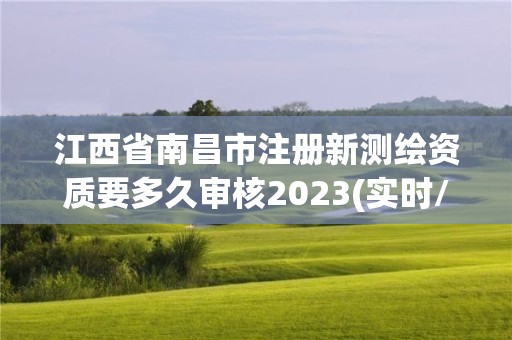 江西省南昌市注冊(cè)新測(cè)繪資質(zhì)要多久審核2023(實(shí)時(shí)/更新中)