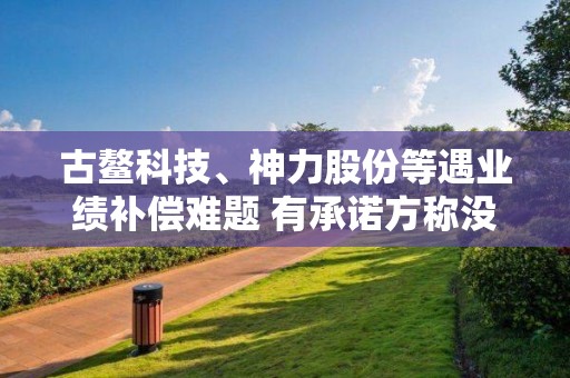 古鰲科技、神力股份等遇業(yè)績補償難題 有承諾方稱沒能力付款