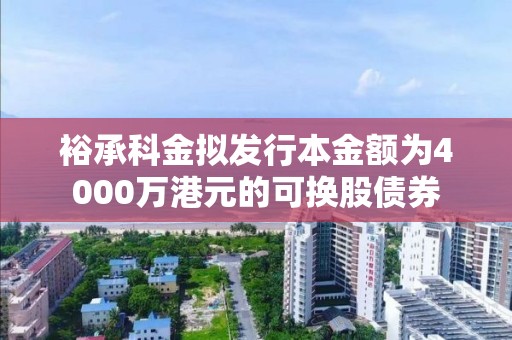 裕承科金擬發行本金額為4000萬港元的可換股債券