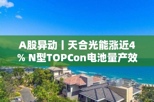 A股異動丨天合光能漲近4% N型TOPCon電池量產效率已達25.3%