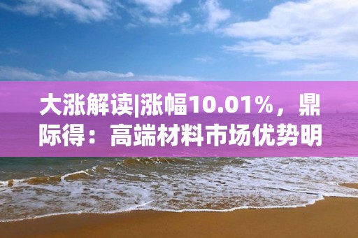 大漲解讀|漲幅10.01%，鼎際得：高端材料市場(chǎng)優(yōu)勢(shì)明顯