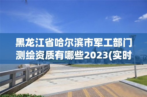 黑龍江省哈爾濱市軍工部門測繪資質有哪些2023(實時/更新中)