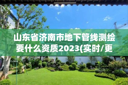 山東省濟南市地下管線測繪要什么資質(zhì)2023(實時/更新中)