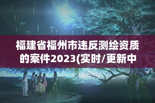 福建省福州市違反測繪資質的案件2023(實時/更新中)