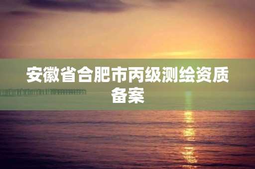 安徽省合肥市丙級測繪資質備案