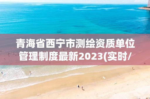 青海省西寧市測繪資質單位管理制度最新2023(實時/更新中)