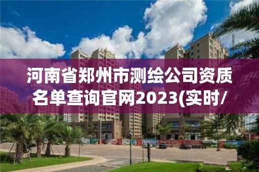 河南省鄭州市測繪公司資質(zhì)名單查詢官網(wǎng)2023(實時/更新中)