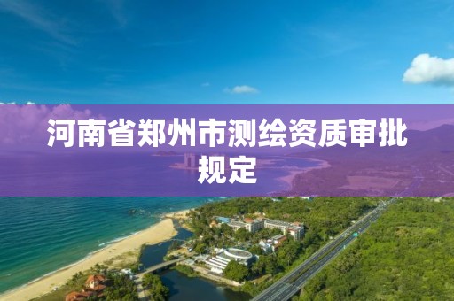 河南省鄭州市測繪資質審批規定